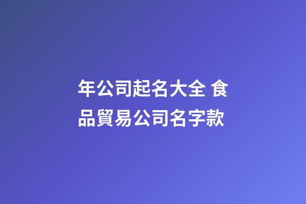 年公司起名大全 食品貿易公司名字款-第1張-公司起名-玄機派